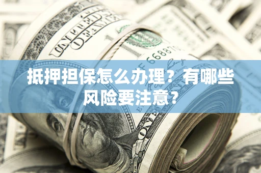 济南抵押担保怎么办理？有哪些风险要注意？