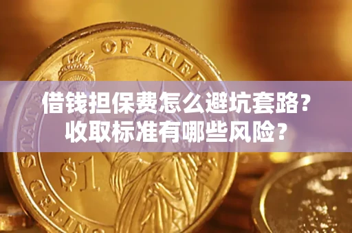 济南借钱担保费怎么避坑套路?收取标准有哪些风险? 济南借钱担保费怎么避坑套路?收取标准有哪些风险?