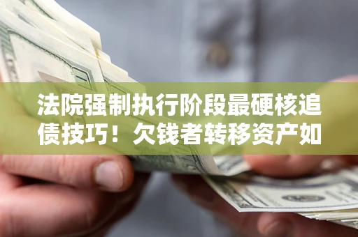 济南法院强制执行阶段最硬核追债技巧！欠钱者转移资产如何破解？