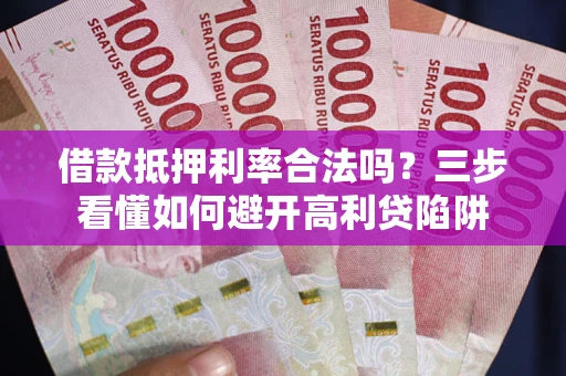 济南借款抵押利率合法吗？三步看懂如何避开高利贷陷阱