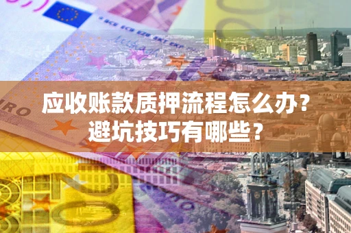济南应收账款质押流程怎么办？避坑技巧有哪些？