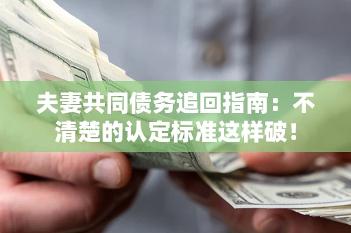 济南夫妻共同债务追回指南：不清楚的认定标准这样破！