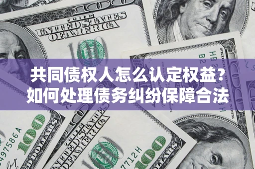 济南共同债权人怎么认定权益？如何处理债务纠纷保障合法权益？