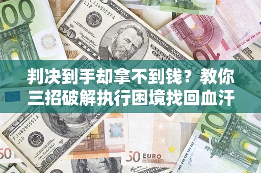 济南判决到手却拿不到钱？教你三招破解执行困境找回血汗钱