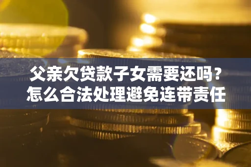 济南父亲欠贷款子女需要还吗？怎么合法处理避免连带责任？
