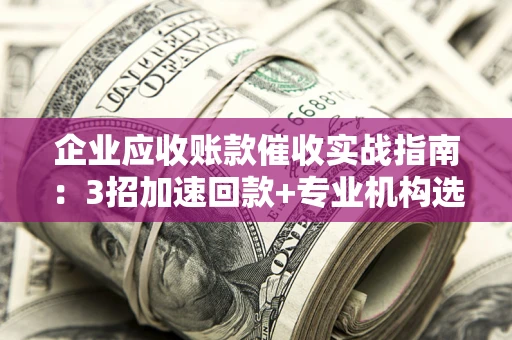 济南企业应收账款催收实战指南：3招加速回款+专业机构选择避坑