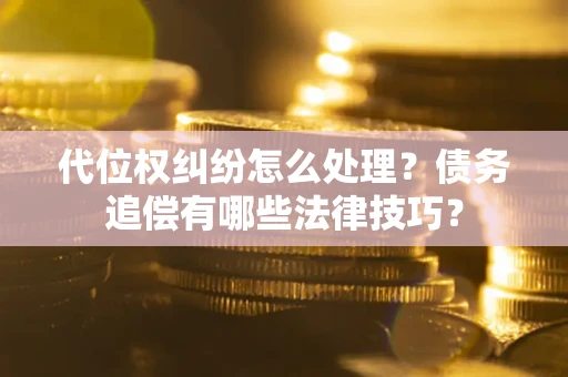 济南代位权纠纷怎么处理？债务追偿有哪些法律技巧？
