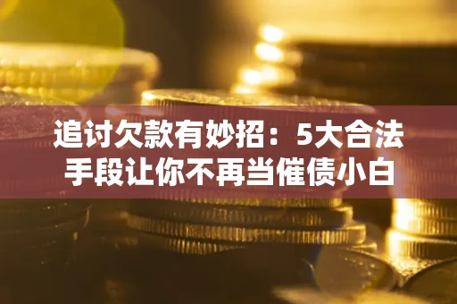 济南追讨欠款有妙招：5大合法手段让你不再当催债小白