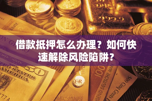 济南借款抵押怎么办理？如何快速解除风险陷阱？