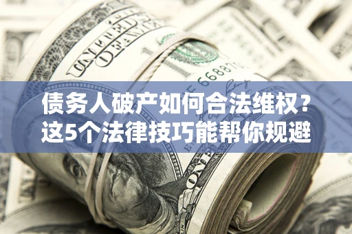 济南债务人破产如何合法维权？这5个法律技巧能帮你规避风险