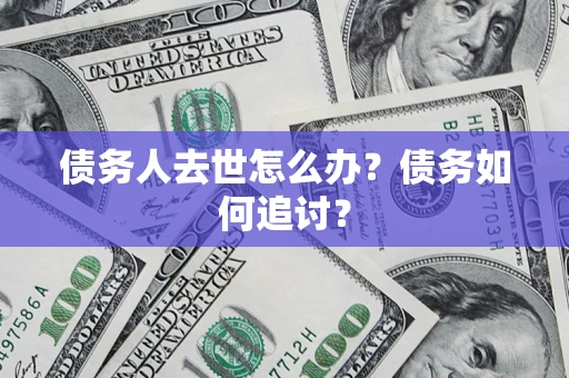 济南债务人去世怎么办？债务如何追讨？