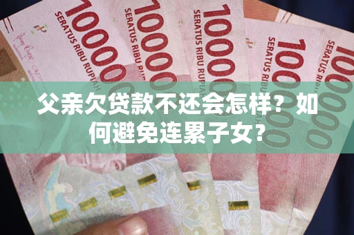 济南父亲欠贷款不还会怎样？如何避免连累子女？