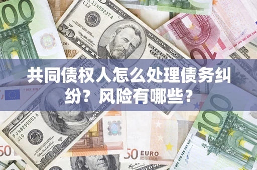 济南共同债权人怎么处理债务纠纷？风险有哪些？