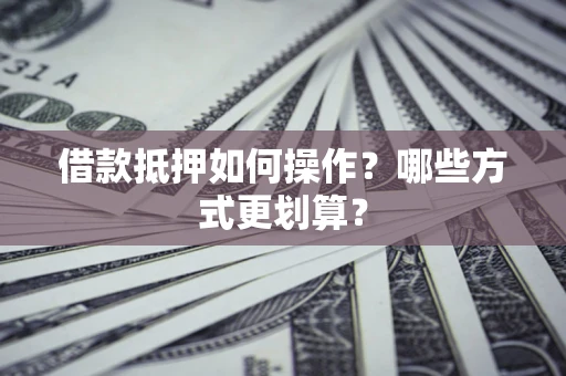 济南借款抵押如何操作？哪些方式更划算？