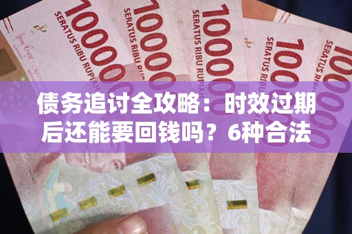济南债务追讨全攻略：时效过期后还能要回钱吗？6种合法手段助你维权