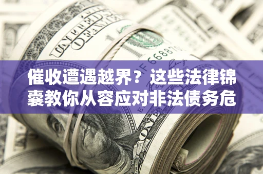 济南催收遭遇越界？这些法律锦囊教你从容应对非法债务危机