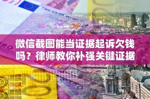 济南微信截图能当证据起诉欠钱吗？律师教你补强关键证据