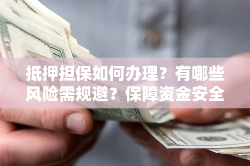 济南抵押担保如何办理？有哪些风险需规避？保障资金安全