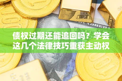 济南债权过期还能追回吗？学会这几个法律技巧重获主动权