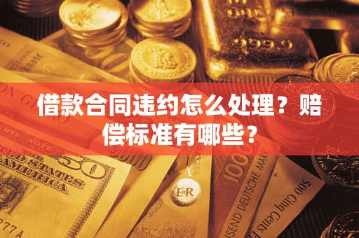 济南借款合同违约怎么处理？赔偿标准有哪些？