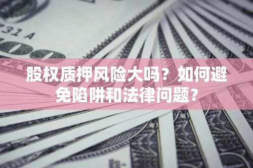济南股权质押风险大吗？如何避免陷阱和法律问题？