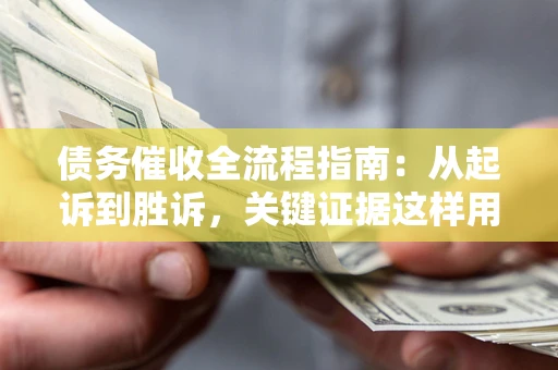 济南债务催收全流程指南：从起诉到胜诉，关键证据这样用