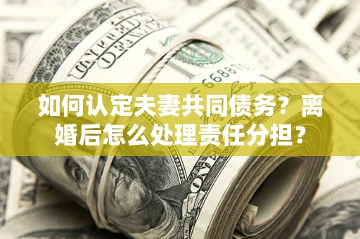 济南如何认定夫妻共同债务？离婚后怎么处理责任分担？