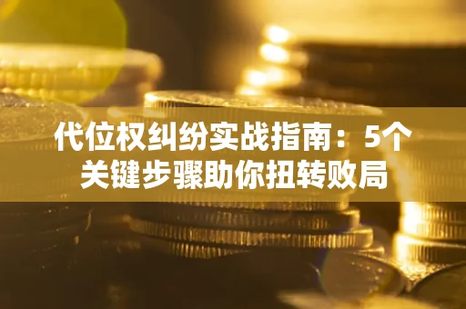 济南代位权纠纷实战指南：5个关键步骤助你扭转败局