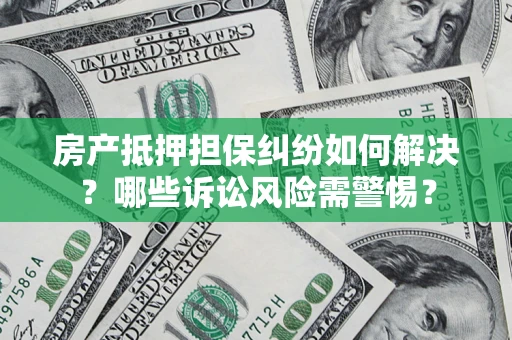 济南房产抵押担保纠纷如何解决？哪些诉讼风险需警惕？