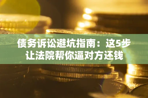 济南债务诉讼避坑指南：这5步让法院帮你逼对方还钱