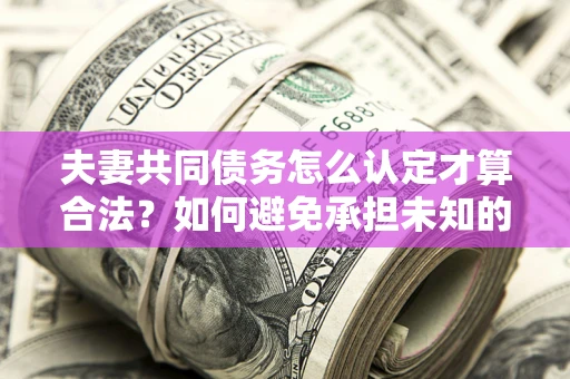 济南夫妻共同债务怎么认定才算合法？如何避免承担未知的债务风险？