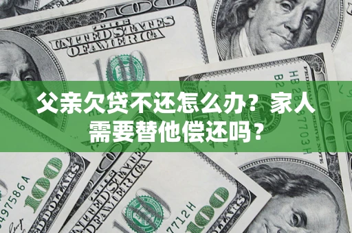 济南父亲欠贷不还怎么办？家人需要替他偿还吗？