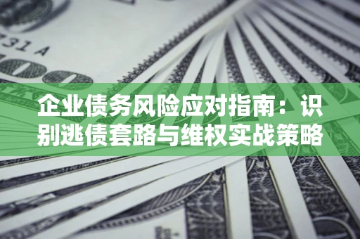 济南企业债务风险应对指南：识别逃债套路与维权实战策略