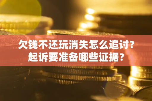 济南欠钱不还玩消失怎么追讨？起诉要准备哪些证据？