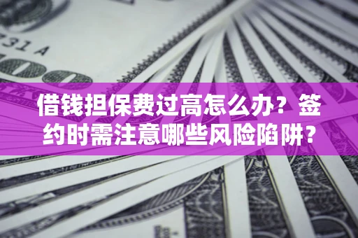 济南借钱担保费过高怎么办？签约时需注意哪些风险陷阱？