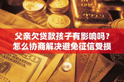 济南父亲欠贷款孩子有影响吗？怎么协商解决避免征信受损？