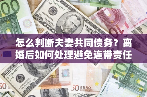 济南怎么判断夫妻共同债务？离婚后如何处理避免连带责任？