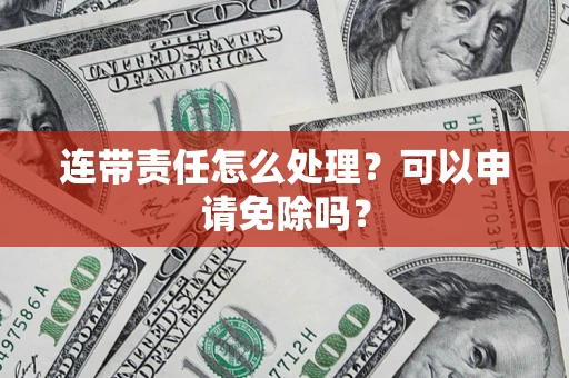 济南连带责任怎么处理？可以申请免除吗？