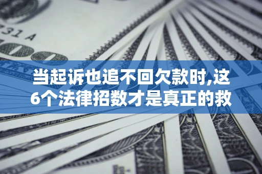 济南当起诉也追不回欠款时,这6个法律招数才是真正的救命稻草