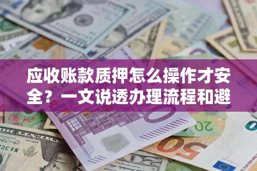 济南应收账款质押怎么操作才安全？一文说透办理流程和避险绝招